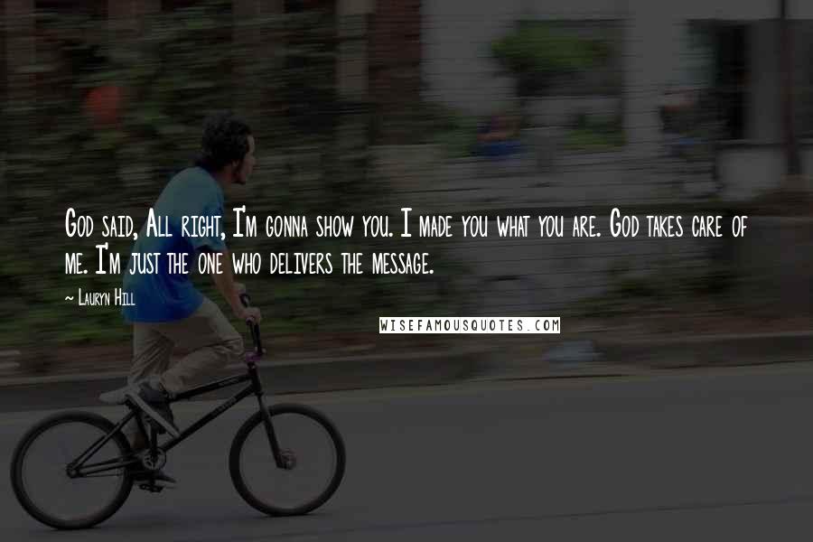 Lauryn Hill Quotes: God said, All right, I'm gonna show you. I made you what you are. God takes care of me. I'm just the one who delivers the message.