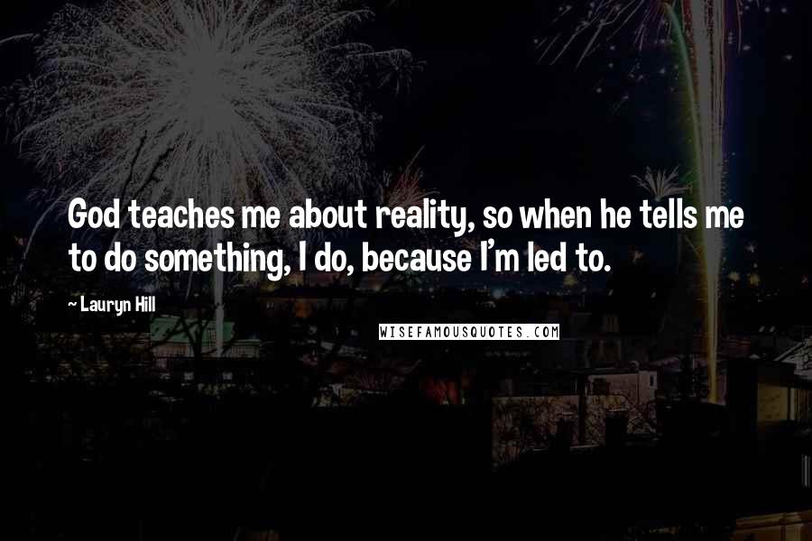 Lauryn Hill Quotes: God teaches me about reality, so when he tells me to do something, I do, because I'm led to.