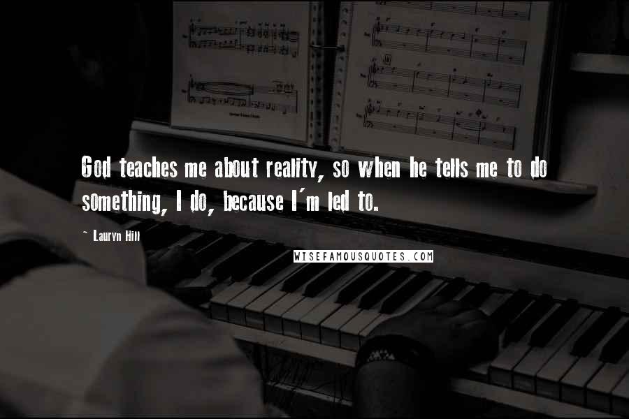 Lauryn Hill Quotes: God teaches me about reality, so when he tells me to do something, I do, because I'm led to.
