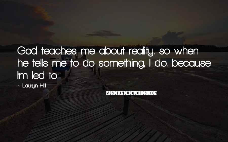 Lauryn Hill Quotes: God teaches me about reality, so when he tells me to do something, I do, because I'm led to.