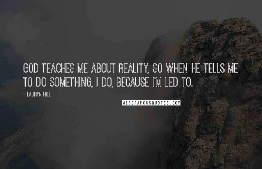 Lauryn Hill Quotes: God teaches me about reality, so when he tells me to do something, I do, because I'm led to.