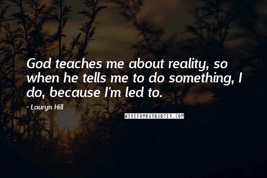 Lauryn Hill Quotes: God teaches me about reality, so when he tells me to do something, I do, because I'm led to.