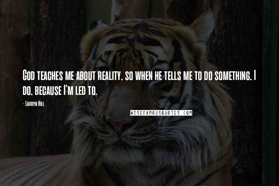 Lauryn Hill Quotes: God teaches me about reality, so when he tells me to do something, I do, because I'm led to.