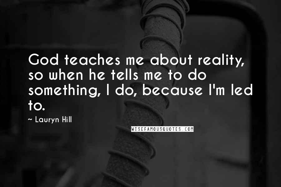 Lauryn Hill Quotes: God teaches me about reality, so when he tells me to do something, I do, because I'm led to.