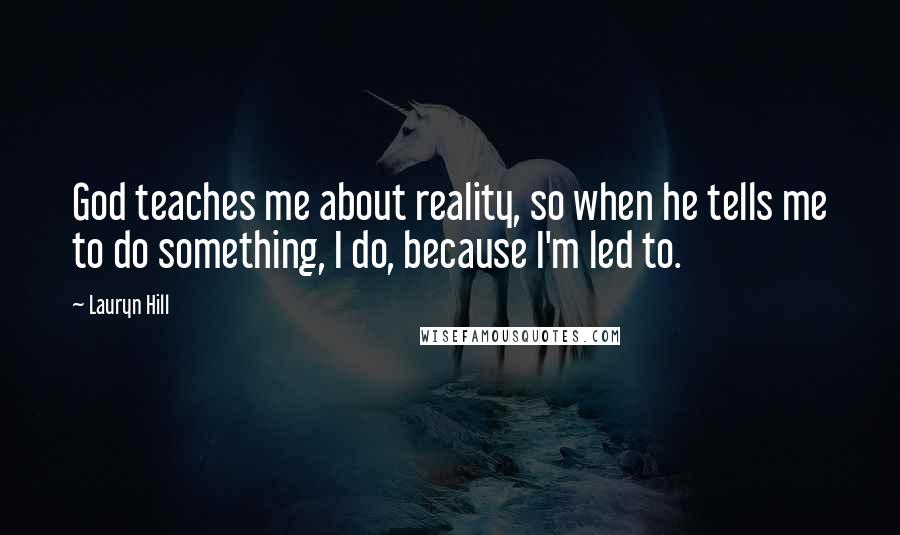 Lauryn Hill Quotes: God teaches me about reality, so when he tells me to do something, I do, because I'm led to.