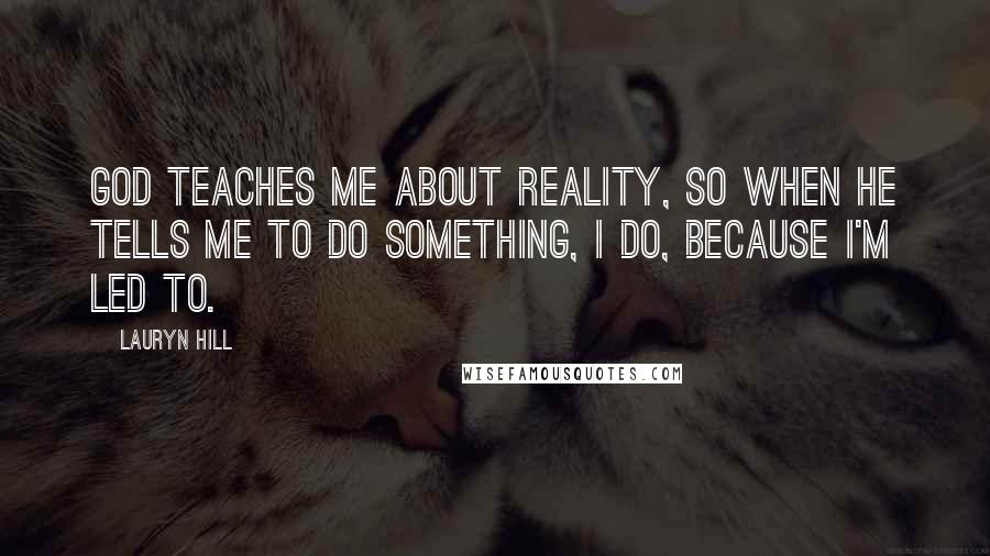 Lauryn Hill Quotes: God teaches me about reality, so when he tells me to do something, I do, because I'm led to.