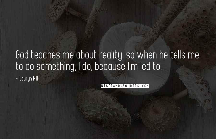 Lauryn Hill Quotes: God teaches me about reality, so when he tells me to do something, I do, because I'm led to.