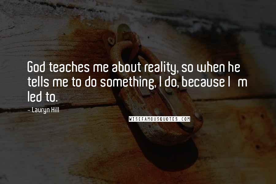 Lauryn Hill Quotes: God teaches me about reality, so when he tells me to do something, I do, because I'm led to.