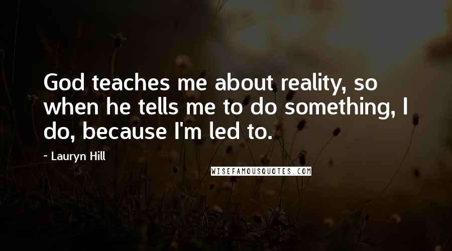 Lauryn Hill Quotes: God teaches me about reality, so when he tells me to do something, I do, because I'm led to.
