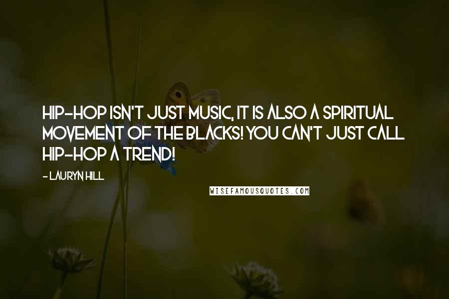 Lauryn Hill Quotes: Hip-Hop isn't just music, it is also a spiritual movement of the blacks! You can't just call Hip-Hop a trend!