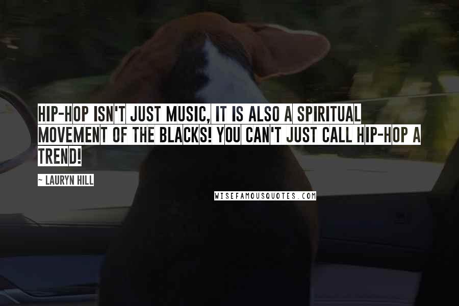 Lauryn Hill Quotes: Hip-Hop isn't just music, it is also a spiritual movement of the blacks! You can't just call Hip-Hop a trend!