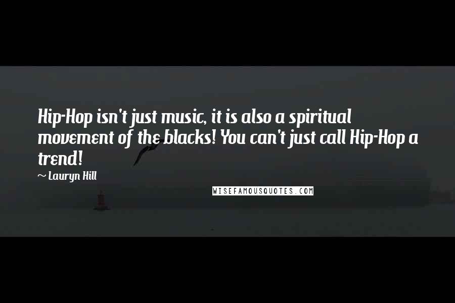 Lauryn Hill Quotes: Hip-Hop isn't just music, it is also a spiritual movement of the blacks! You can't just call Hip-Hop a trend!