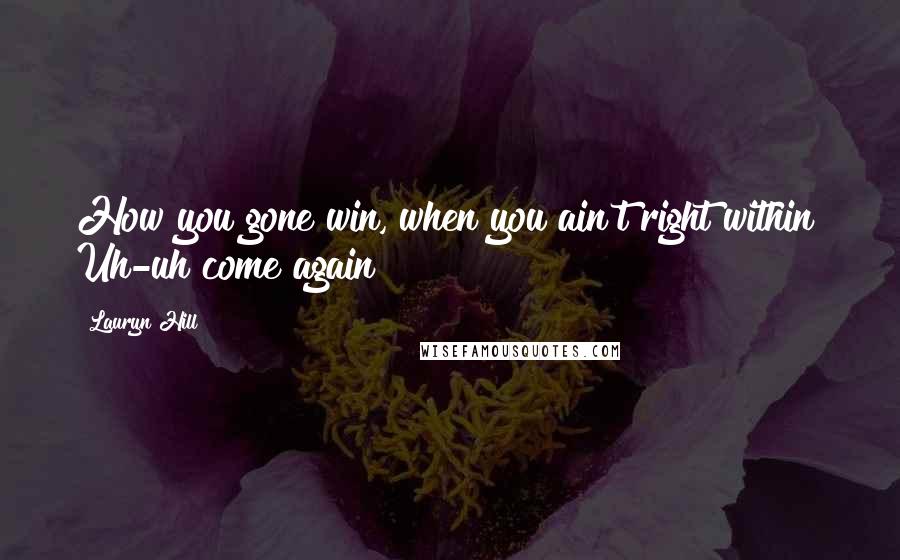 Lauryn Hill Quotes: How you gone win, when you ain't right within? Uh-uh come again