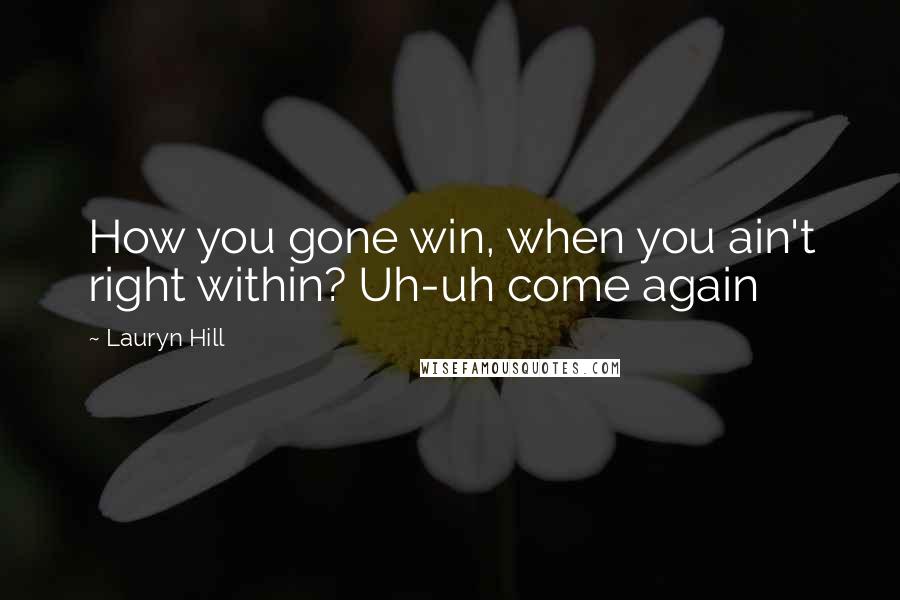 Lauryn Hill Quotes: How you gone win, when you ain't right within? Uh-uh come again