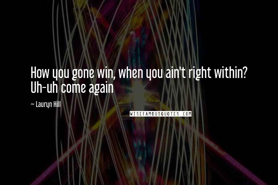 Lauryn Hill Quotes: How you gone win, when you ain't right within? Uh-uh come again