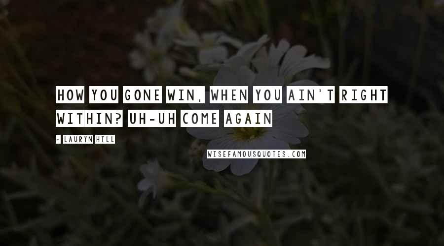 Lauryn Hill Quotes: How you gone win, when you ain't right within? Uh-uh come again