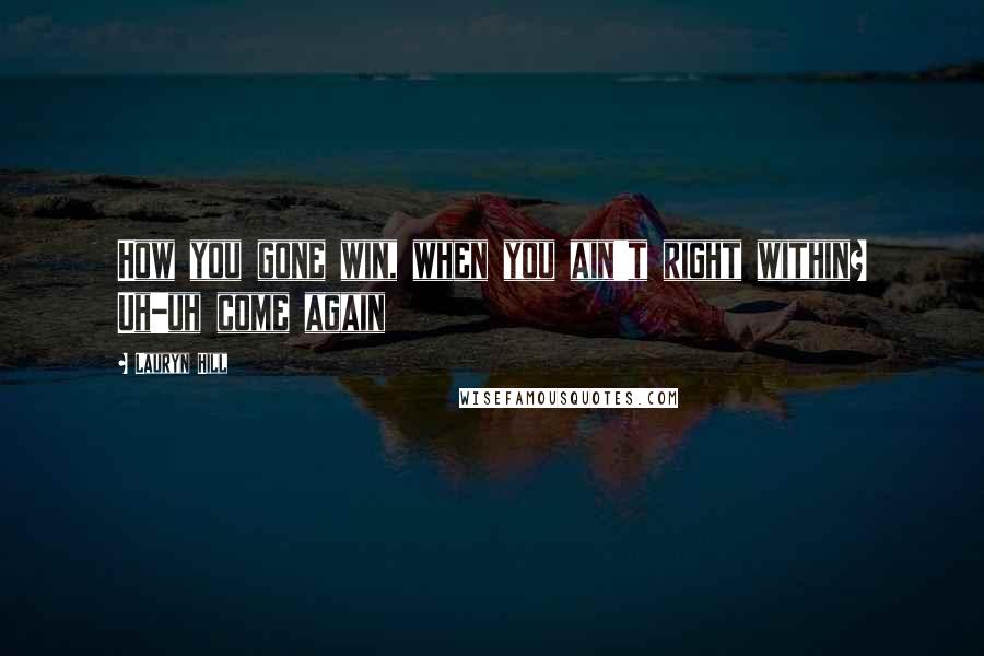 Lauryn Hill Quotes: How you gone win, when you ain't right within? Uh-uh come again