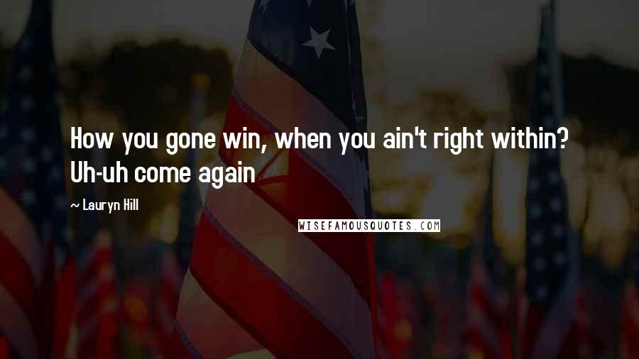 Lauryn Hill Quotes: How you gone win, when you ain't right within? Uh-uh come again