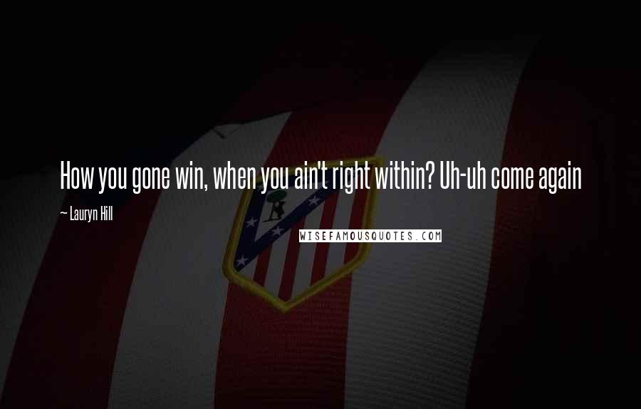 Lauryn Hill Quotes: How you gone win, when you ain't right within? Uh-uh come again