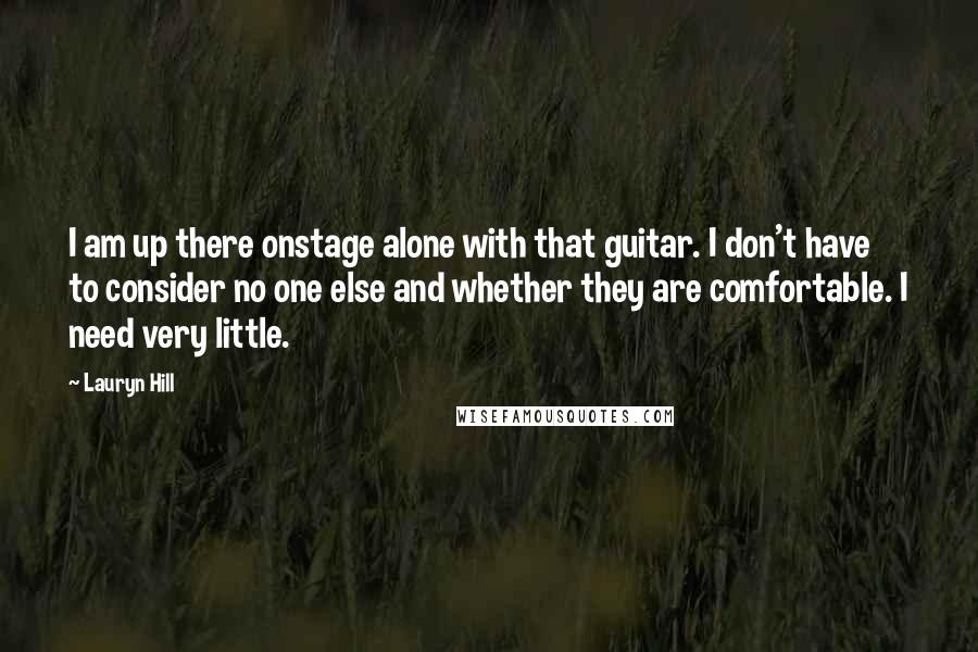 Lauryn Hill Quotes: I am up there onstage alone with that guitar. I don't have to consider no one else and whether they are comfortable. I need very little.