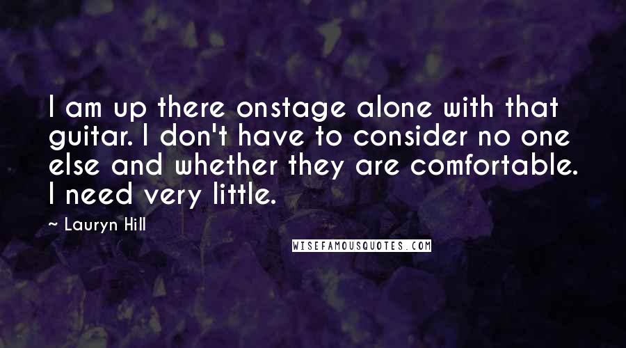 Lauryn Hill Quotes: I am up there onstage alone with that guitar. I don't have to consider no one else and whether they are comfortable. I need very little.