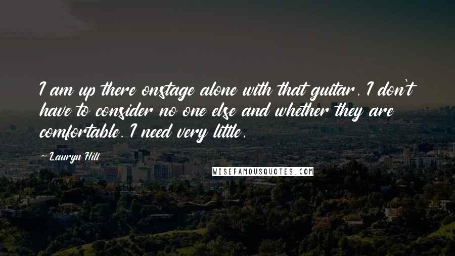 Lauryn Hill Quotes: I am up there onstage alone with that guitar. I don't have to consider no one else and whether they are comfortable. I need very little.