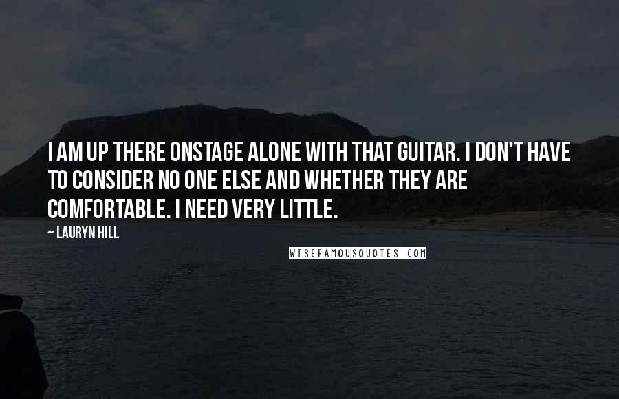 Lauryn Hill Quotes: I am up there onstage alone with that guitar. I don't have to consider no one else and whether they are comfortable. I need very little.