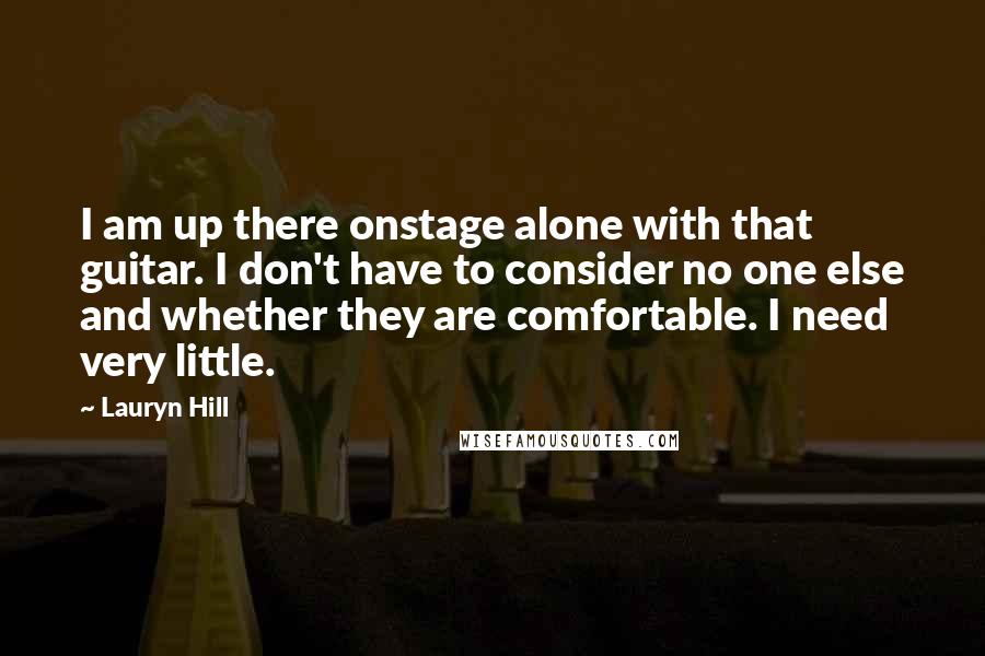 Lauryn Hill Quotes: I am up there onstage alone with that guitar. I don't have to consider no one else and whether they are comfortable. I need very little.