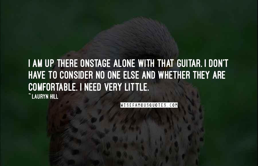 Lauryn Hill Quotes: I am up there onstage alone with that guitar. I don't have to consider no one else and whether they are comfortable. I need very little.