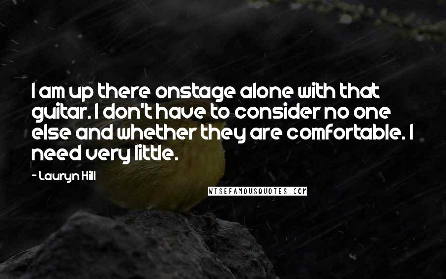 Lauryn Hill Quotes: I am up there onstage alone with that guitar. I don't have to consider no one else and whether they are comfortable. I need very little.