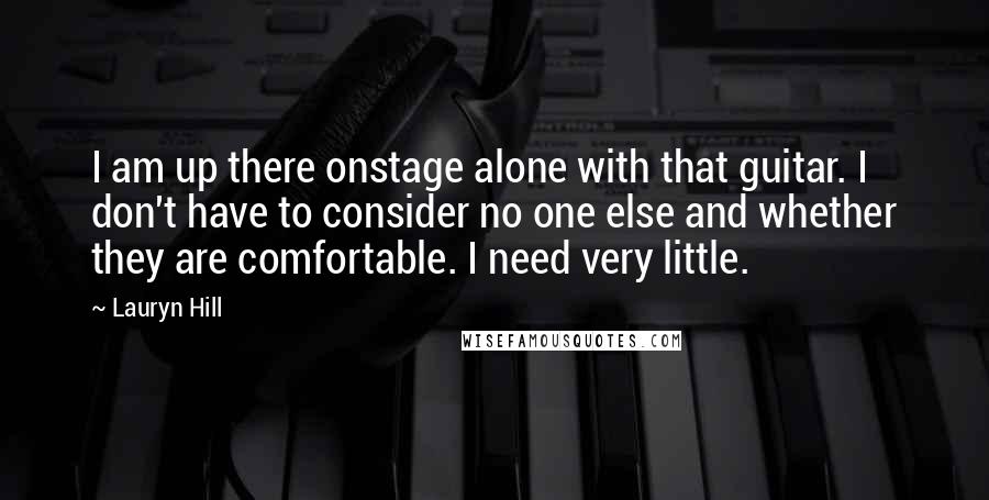 Lauryn Hill Quotes: I am up there onstage alone with that guitar. I don't have to consider no one else and whether they are comfortable. I need very little.