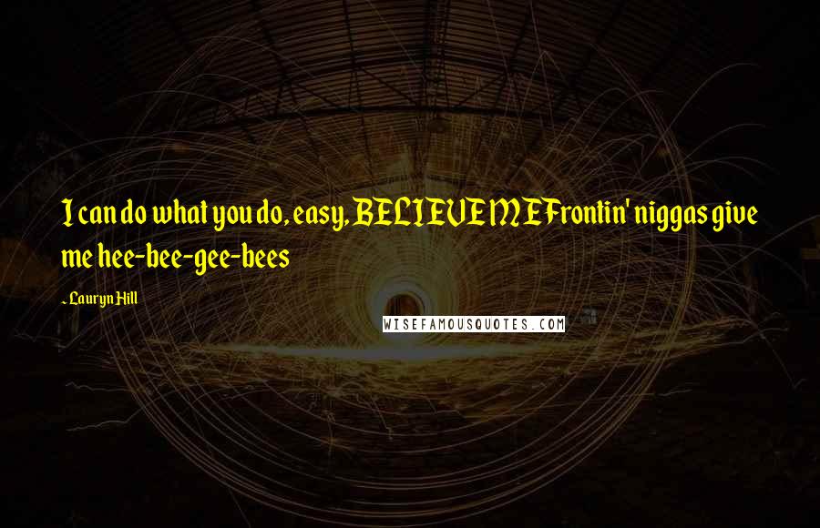 Lauryn Hill Quotes: I can do what you do, easy, BELIEVE MEFrontin' niggas give me hee-bee-gee-bees