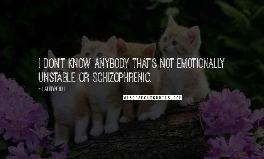 Lauryn Hill Quotes: I don't know anybody that's not emotionally unstable or schizophrenic.