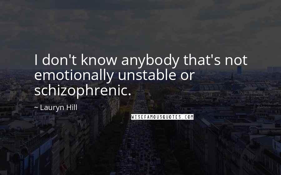 Lauryn Hill Quotes: I don't know anybody that's not emotionally unstable or schizophrenic.