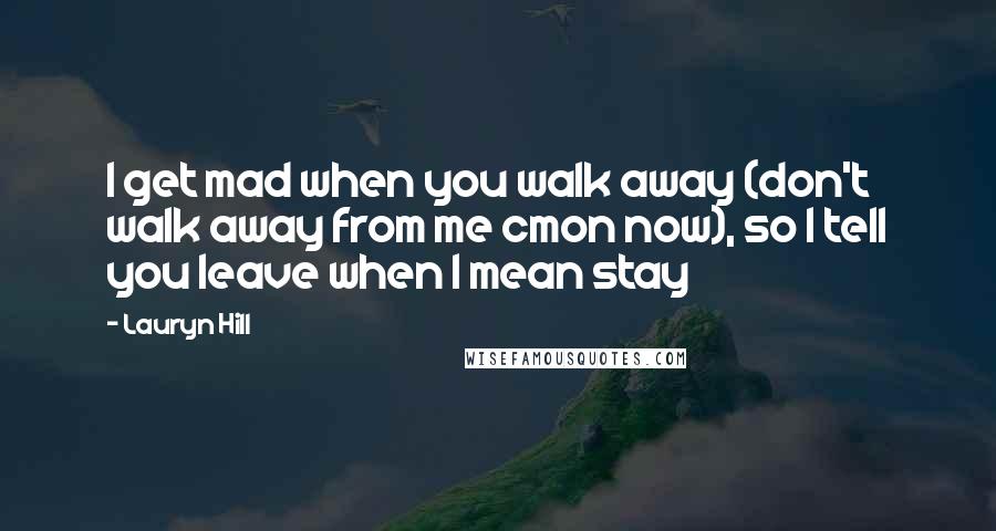 Lauryn Hill Quotes: I get mad when you walk away (don't walk away from me cmon now), so I tell you leave when I mean stay