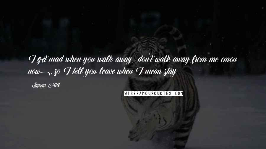 Lauryn Hill Quotes: I get mad when you walk away (don't walk away from me cmon now), so I tell you leave when I mean stay