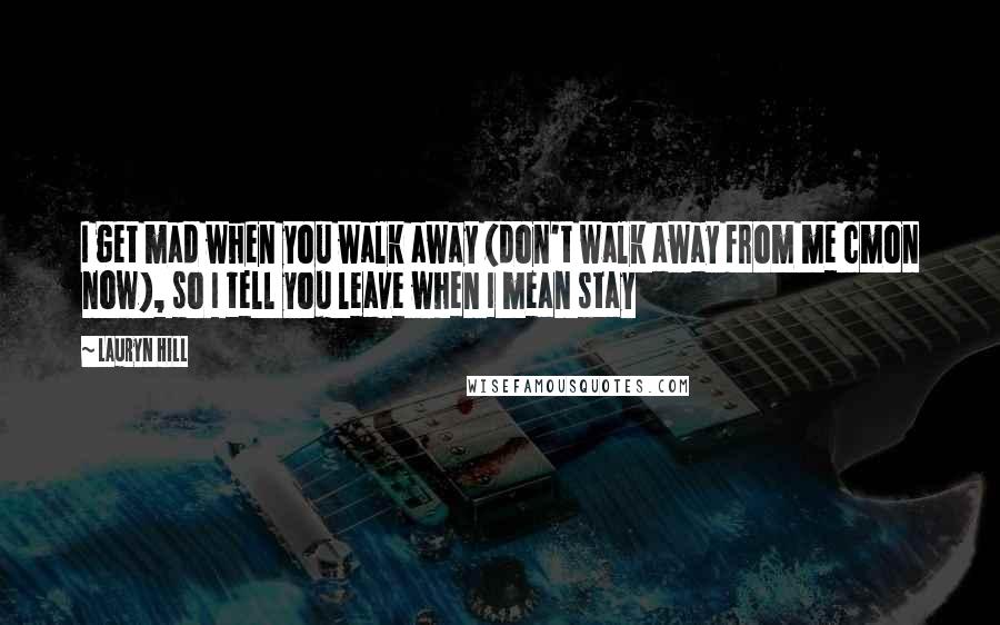 Lauryn Hill Quotes: I get mad when you walk away (don't walk away from me cmon now), so I tell you leave when I mean stay