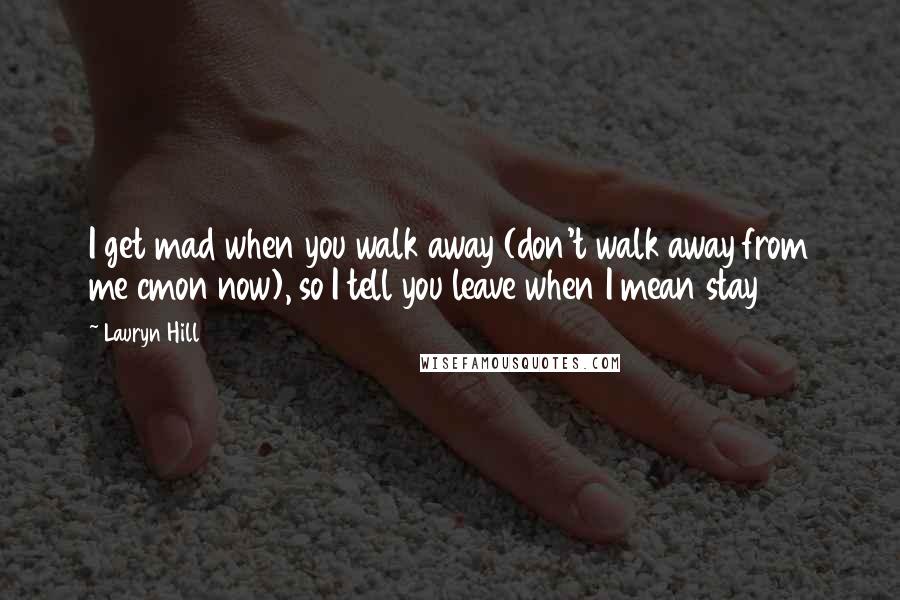 Lauryn Hill Quotes: I get mad when you walk away (don't walk away from me cmon now), so I tell you leave when I mean stay