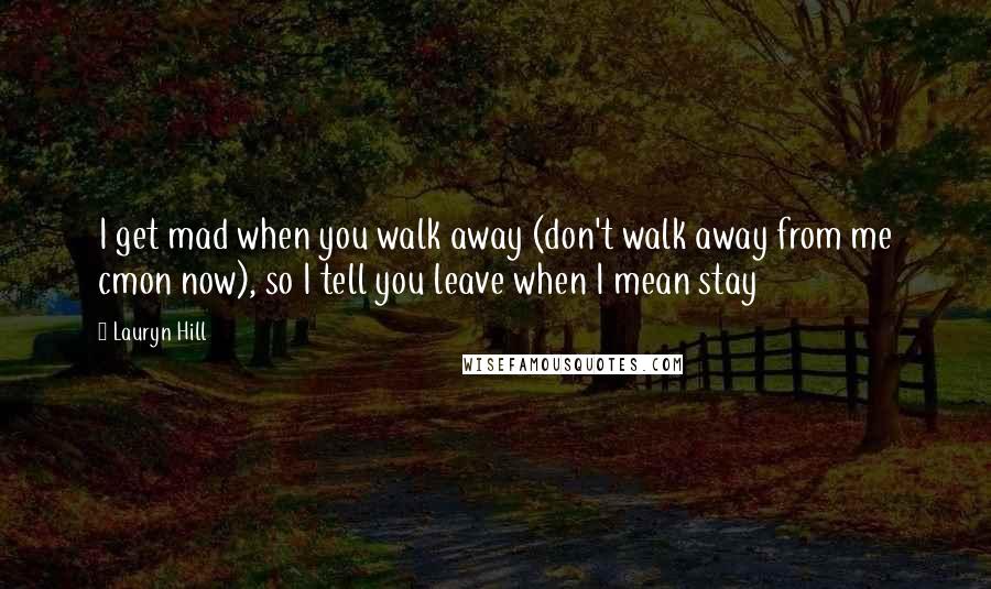 Lauryn Hill Quotes: I get mad when you walk away (don't walk away from me cmon now), so I tell you leave when I mean stay