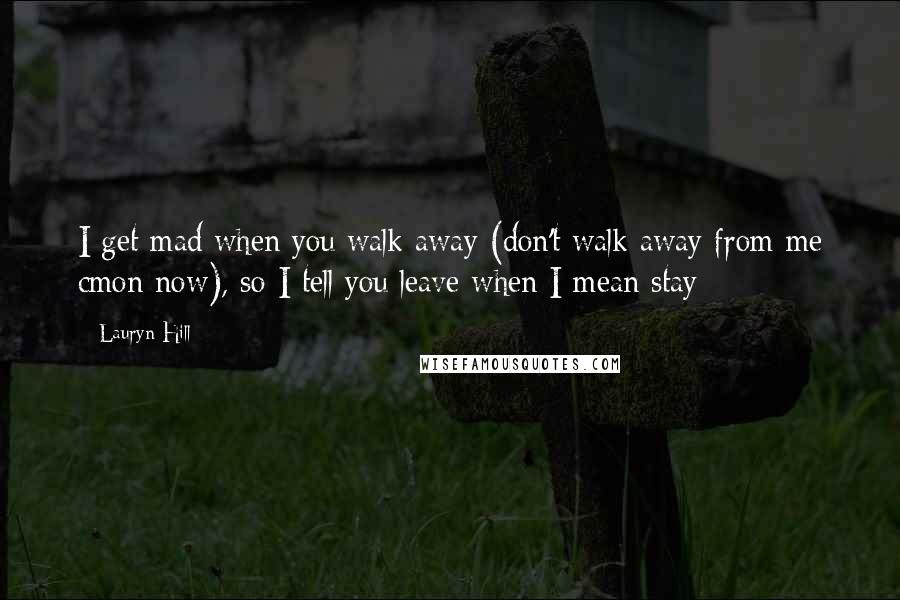 Lauryn Hill Quotes: I get mad when you walk away (don't walk away from me cmon now), so I tell you leave when I mean stay