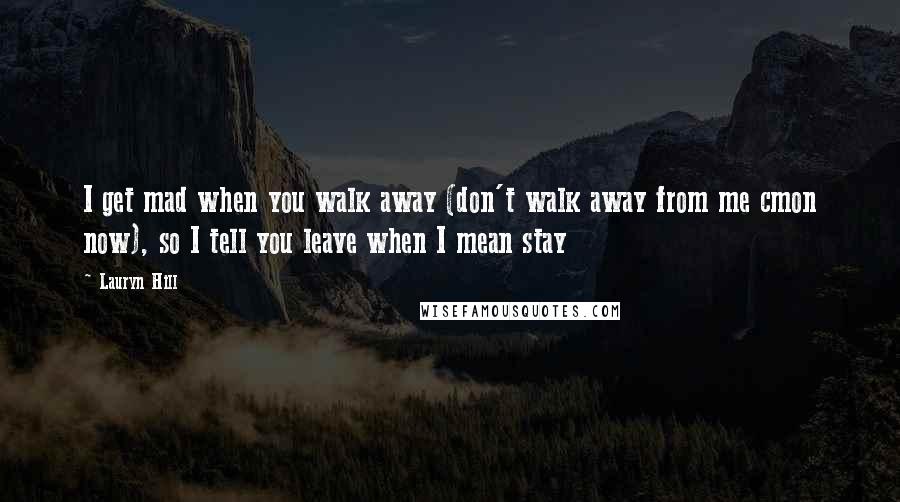 Lauryn Hill Quotes: I get mad when you walk away (don't walk away from me cmon now), so I tell you leave when I mean stay