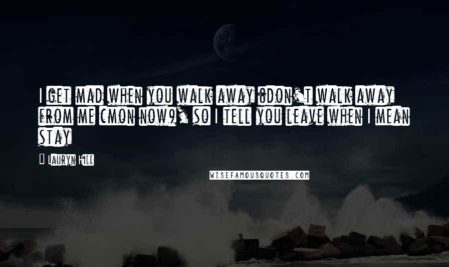 Lauryn Hill Quotes: I get mad when you walk away (don't walk away from me cmon now), so I tell you leave when I mean stay