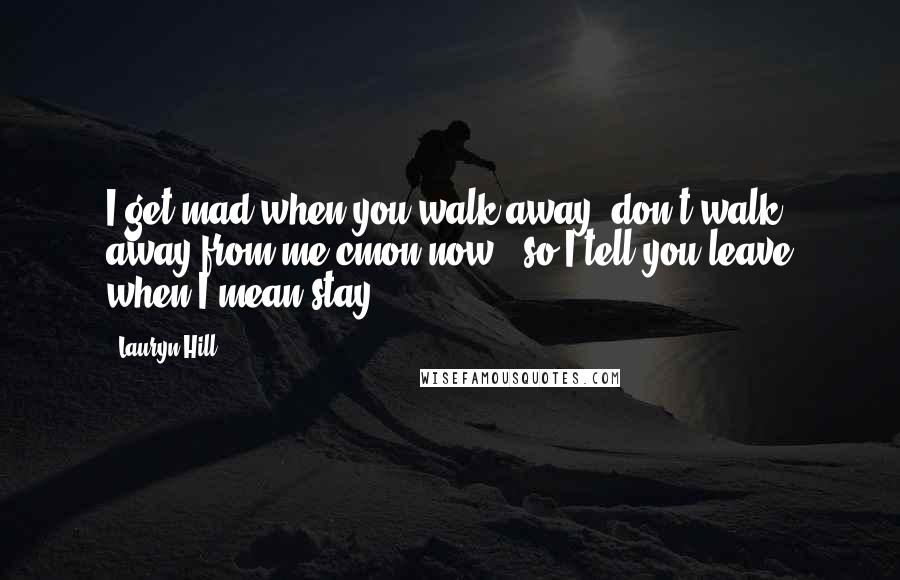 Lauryn Hill Quotes: I get mad when you walk away (don't walk away from me cmon now), so I tell you leave when I mean stay