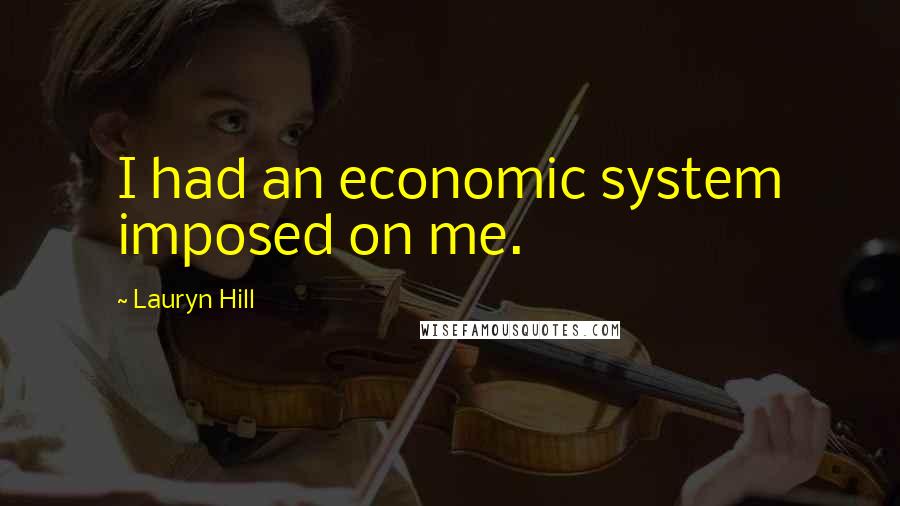 Lauryn Hill Quotes: I had an economic system imposed on me.