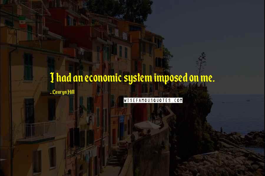 Lauryn Hill Quotes: I had an economic system imposed on me.