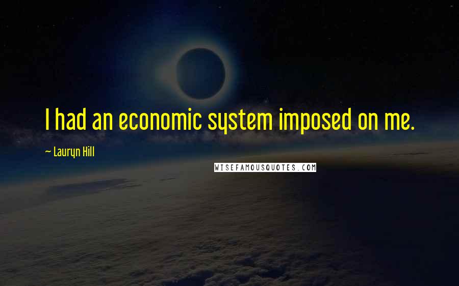 Lauryn Hill Quotes: I had an economic system imposed on me.