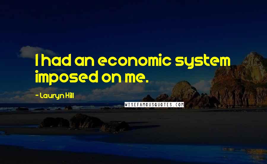 Lauryn Hill Quotes: I had an economic system imposed on me.