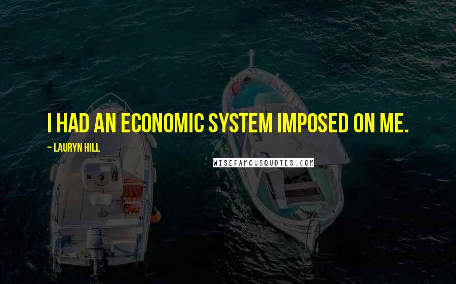 Lauryn Hill Quotes: I had an economic system imposed on me.