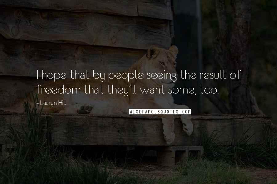 Lauryn Hill Quotes: I hope that by people seeing the result of freedom that they'll want some, too.