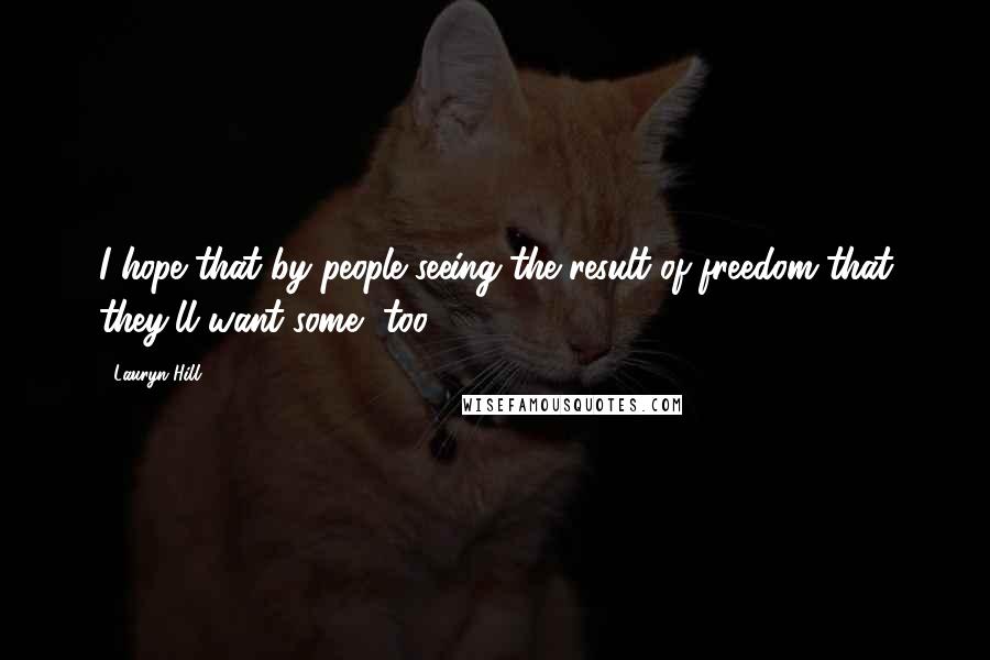 Lauryn Hill Quotes: I hope that by people seeing the result of freedom that they'll want some, too.